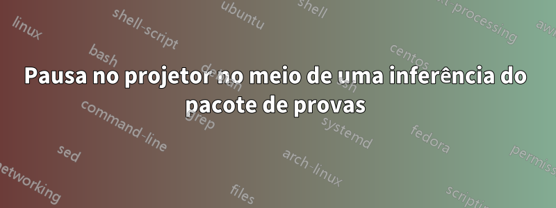 Pausa no projetor no meio de uma inferência do pacote de provas