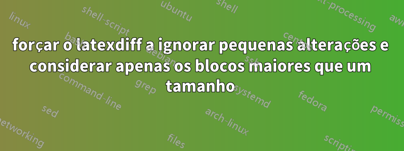 forçar o latexdiff a ignorar pequenas alterações e considerar apenas os blocos maiores que um tamanho