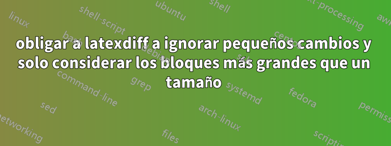 obligar a latexdiff a ignorar pequeños cambios y solo considerar los bloques más grandes que un tamaño