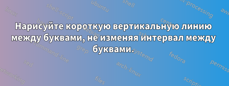 Нарисуйте короткую вертикальную линию между буквами, не изменяя интервал между буквами.