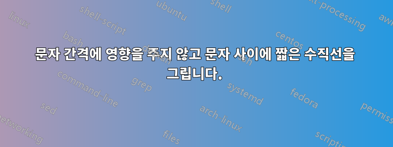 문자 간격에 영향을 주지 않고 문자 사이에 짧은 수직선을 그립니다.