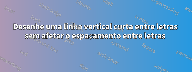 Desenhe uma linha vertical curta entre letras sem afetar o espaçamento entre letras