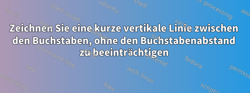 Zeichnen Sie eine kurze vertikale Linie zwischen den Buchstaben, ohne den Buchstabenabstand zu beeinträchtigen