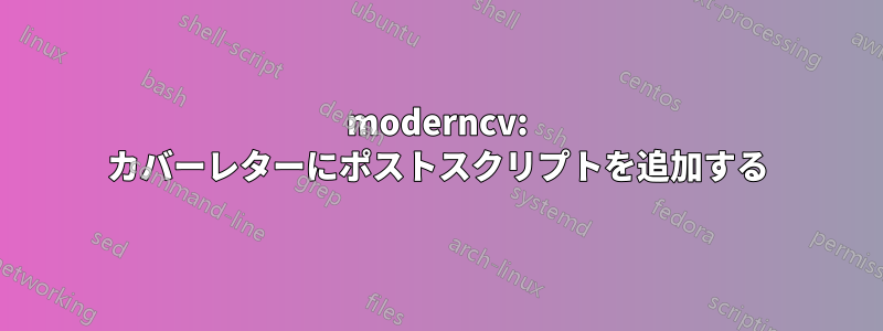 moderncv: カバーレターにポストスクリプトを追加する