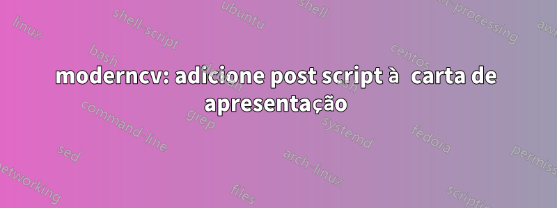 moderncv: adicione post script à carta de apresentação