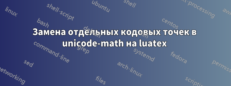 Замена отдельных кодовых точек в unicode-math на luatex