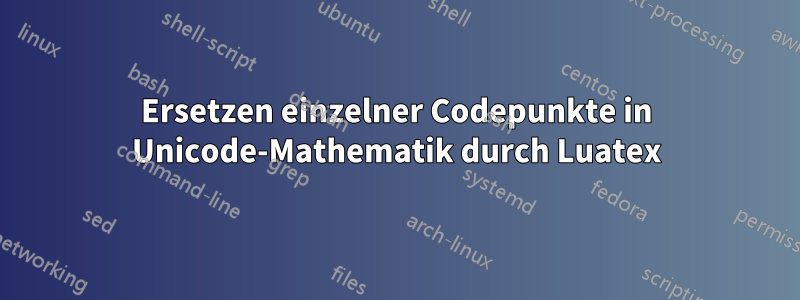 Ersetzen einzelner Codepunkte in Unicode-Mathematik durch Luatex