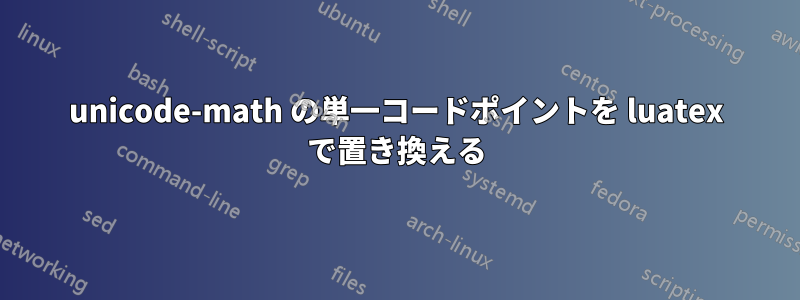 unicode-math の単一コードポイントを luatex で置き換える