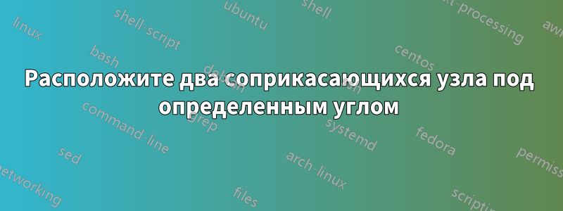 Расположите два соприкасающихся узла под определенным углом