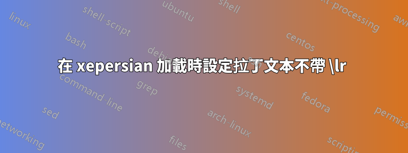 在 xepersian 加載時設定拉丁文本不帶 \lr