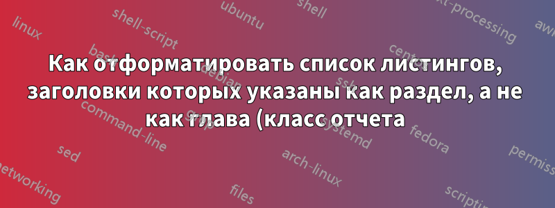 Как отформатировать список листингов, заголовки которых указаны как раздел, а не как глава (класс отчета)