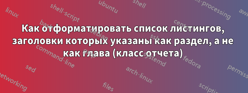 Как отформатировать список листингов, заголовки которых указаны как раздел, а не как глава (класс отчета)