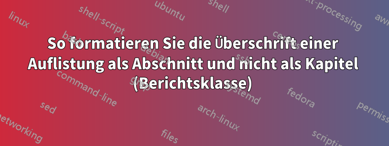 So formatieren Sie die Überschrift einer Auflistung als Abschnitt und nicht als Kapitel (Berichtsklasse)