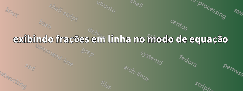 exibindo frações em linha no modo de equação