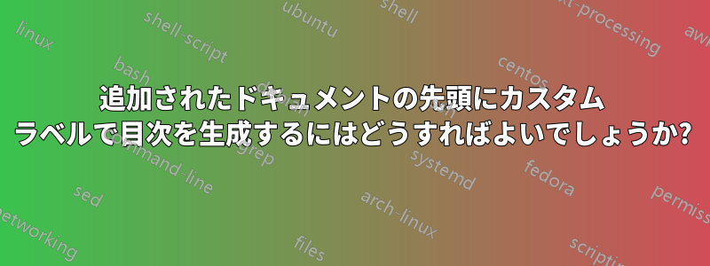 追加されたドキュメントの先頭にカスタム ラベルで目次を生成するにはどうすればよいでしょうか?