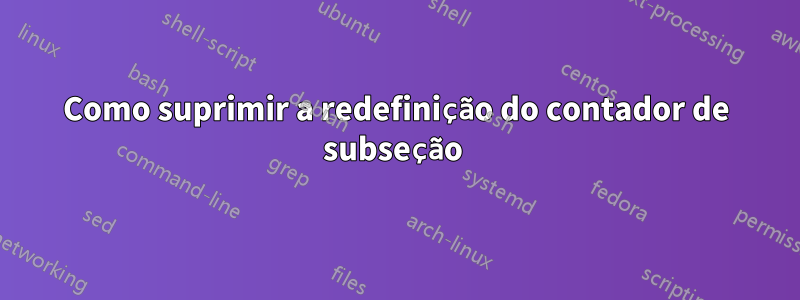 Como suprimir a redefinição do contador de subseção 