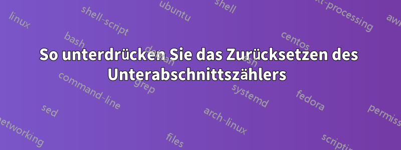 So unterdrücken Sie das Zurücksetzen des Unterabschnittszählers 