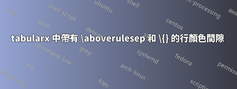 tabularx 中帶有 \aboverulesep 和 \{} 的行顏色間隙