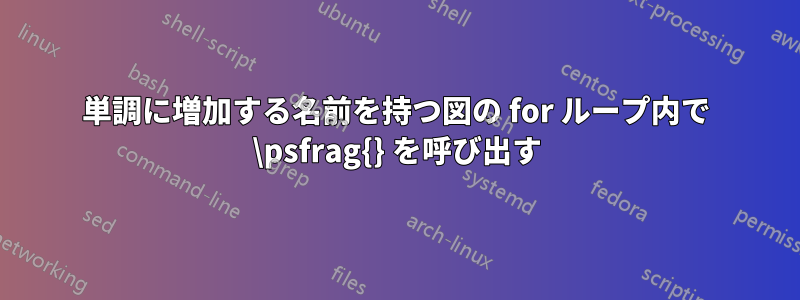 単調に増加する名前を持つ図の for ループ内で \psfrag{} を呼び出す