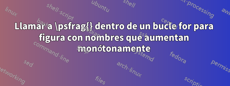 Llamar a \psfrag{} dentro de un bucle for para figura con nombres que aumentan monótonamente