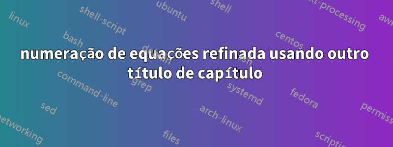 numeração de equações refinada usando outro título de capítulo