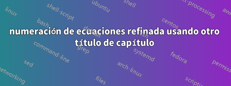 numeración de ecuaciones refinada usando otro título de capítulo