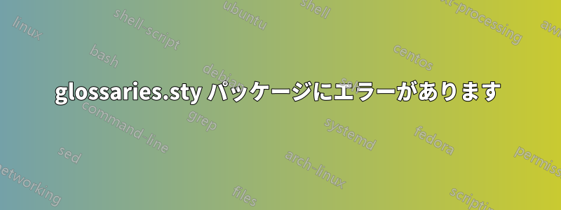 glossaries.sty パッケージにエラーがあります