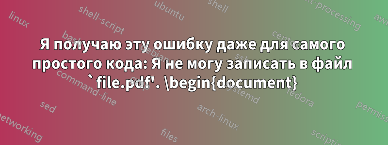 Я получаю эту ошибку даже для самого простого кода: Я не могу записать в файл `file.pdf'. \begin{document}