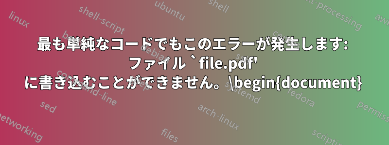 最も単純なコードでもこのエラーが発生します: ファイル `file.pdf' に書き込むことができません。\begin{document}