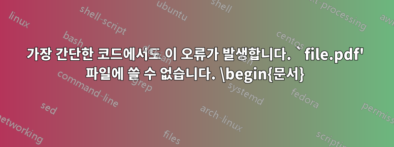 가장 간단한 코드에서도 이 오류가 발생합니다. `file.pdf' 파일에 쓸 수 없습니다. \begin{문서}