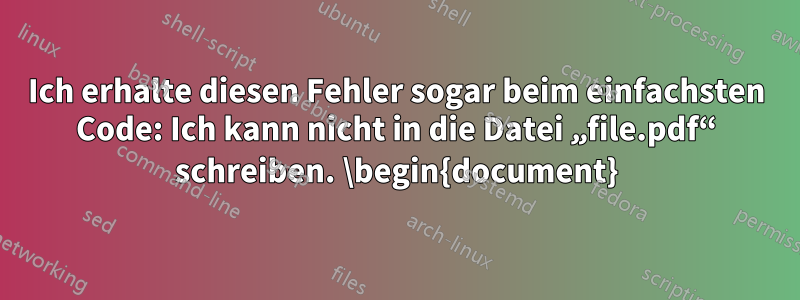 Ich erhalte diesen Fehler sogar beim einfachsten Code: Ich kann nicht in die Datei „file.pdf“ schreiben. \begin{document}