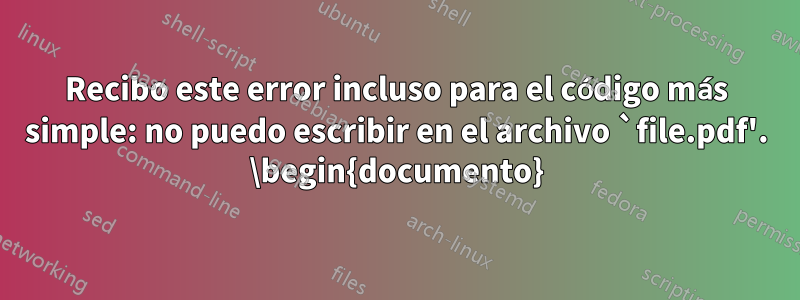 Recibo este error incluso para el código más simple: no puedo escribir en el archivo `file.pdf'. \begin{documento}