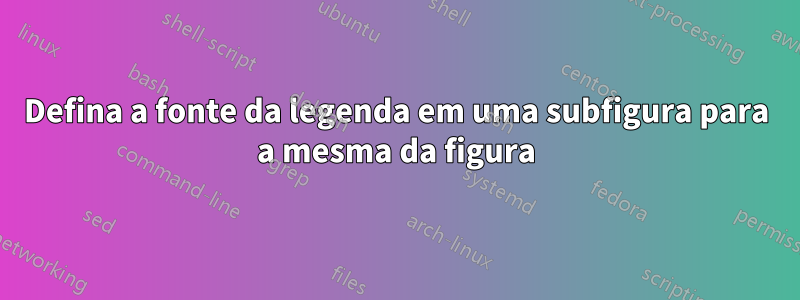 Defina a fonte da legenda em uma subfigura para a mesma da figura