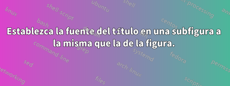 Establezca la fuente del título en una subfigura a la misma que la de la figura.