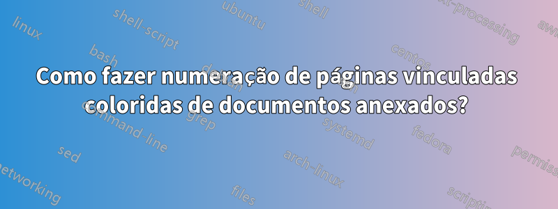 Como fazer numeração de páginas vinculadas coloridas de documentos anexados?