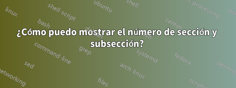 ¿Cómo puedo mostrar el número de sección y subsección?