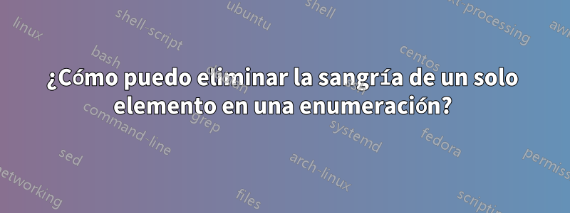 ¿Cómo puedo eliminar la sangría de un solo elemento en una enumeración?