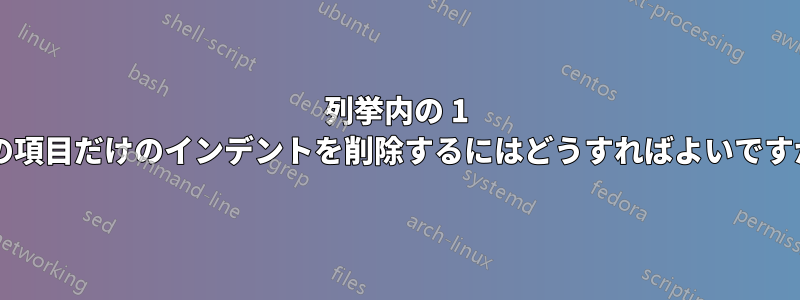 列挙内の 1 つの項目だけのインデントを削除するにはどうすればよいですか?