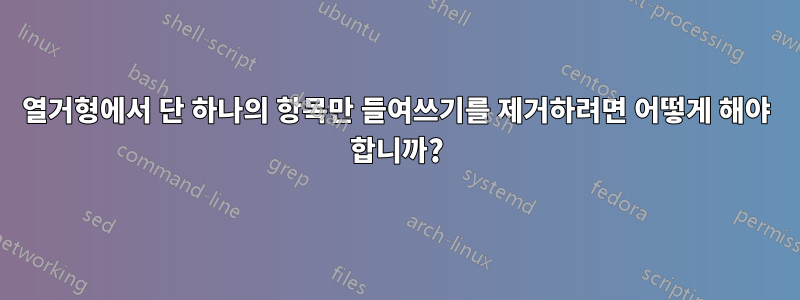 열거형에서 단 하나의 항목만 들여쓰기를 제거하려면 어떻게 해야 합니까?