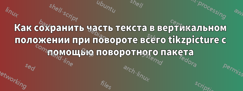 Как сохранить часть текста в вертикальном положении при повороте всего tikzpicture с помощью поворотного пакета