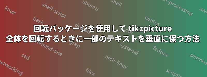 回転パッケージを使用して tikzpicture 全体を回転するときに一部のテキストを垂直に保つ方法