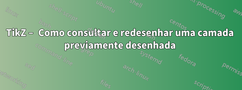 TikZ – Como consultar e redesenhar uma camada previamente desenhada