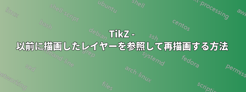 TikZ - 以前に描画したレイヤーを参照して再描画する方法