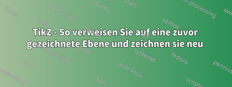 TikZ - So verweisen Sie auf eine zuvor gezeichnete Ebene und zeichnen sie neu