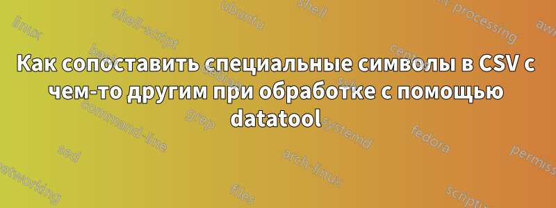 Как сопоставить специальные символы в CSV с чем-то другим при обработке с помощью datatool