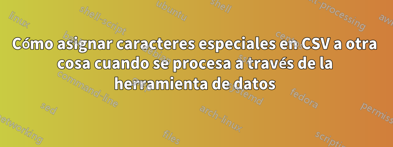 Cómo asignar caracteres especiales en CSV a otra cosa cuando se procesa a través de la herramienta de datos