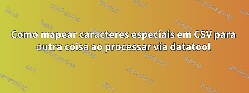 Como mapear caracteres especiais em CSV para outra coisa ao processar via datatool