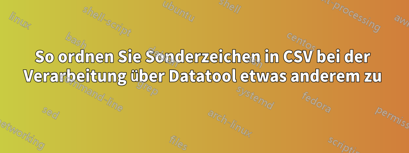 So ordnen Sie Sonderzeichen in CSV bei der Verarbeitung über Datatool etwas anderem zu