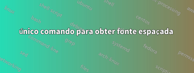 único comando para obter fonte espaçada