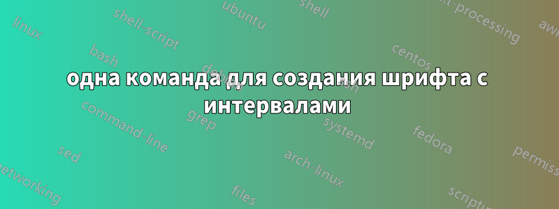 одна команда для создания шрифта с интервалами